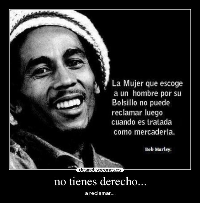 no tienes derecho... - a reclamar....