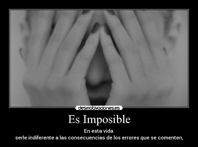 Es Imposible - En esta vida
serle indiferente a las consecuencias de los errores que se comenten,