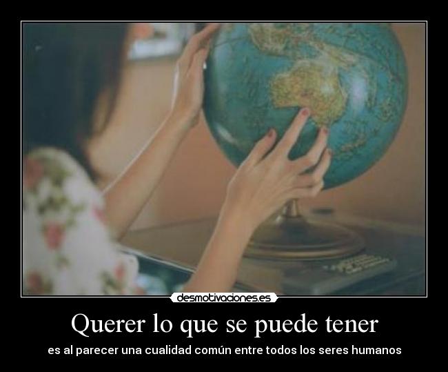 Querer lo que se puede tener - es al parecer una cualidad común entre todos los seres humanos