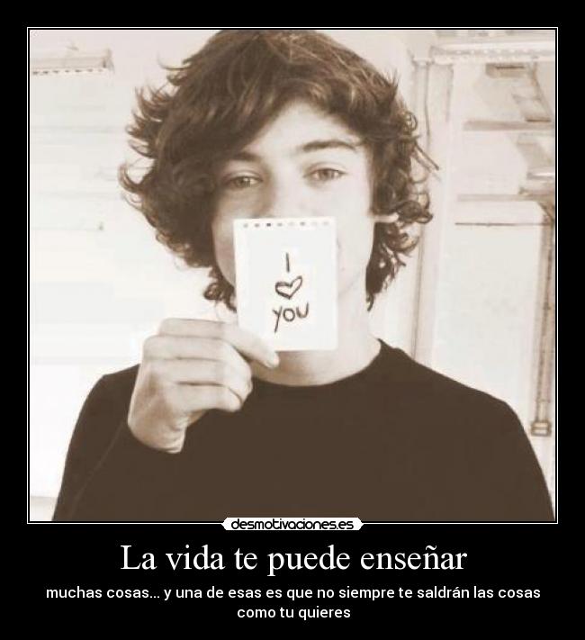 La vida te puede enseñar - muchas cosas... y una de esas es que no siempre te saldrán las cosas
como tu quieres