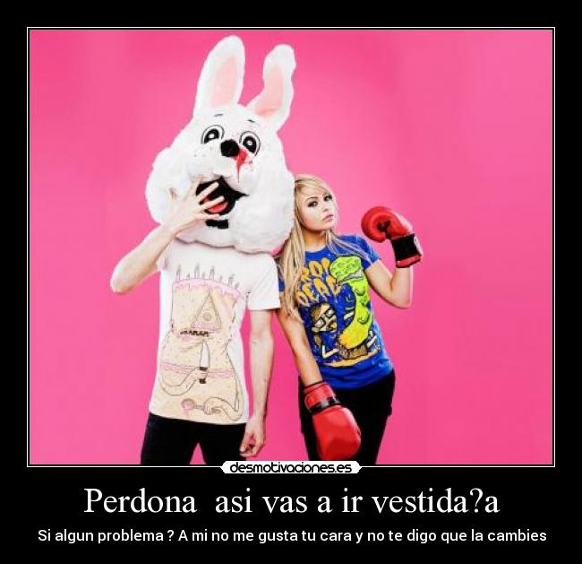 Perdona asi vas a ir vestida?a - Si algun problema ? A mi no me gusta tu cara y no te digo que la cambies