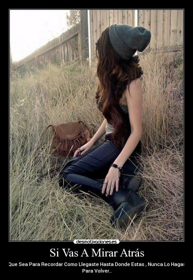 Si Vas A Mirar Atrás - Que Sea Para Recordar Como Llegaste Hasta Donde Estas , Nunca Lo Hagas
Para Volver..