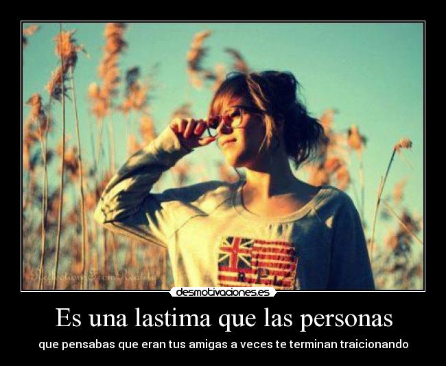Es una lastima que las personas - que pensabas que eran tus amigas a veces te terminan traicionando