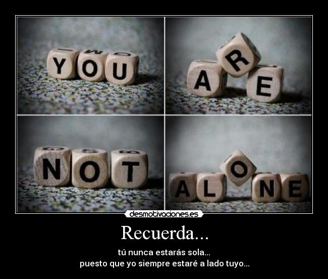 Recuerda... - tú nunca estarás sola...
puesto que yo siempre estaré a lado tuyo...