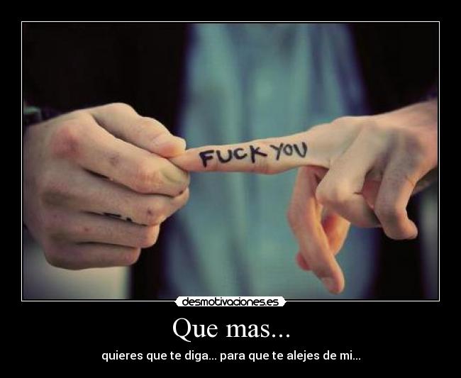 Que mas... - quieres que te diga... para que te alejes de mi...