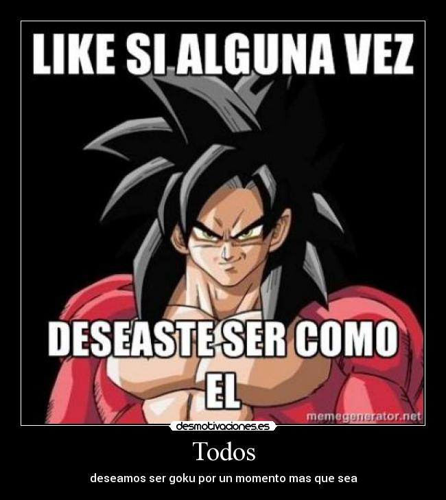 Todos - deseamos ser goku por un momento mas que sea