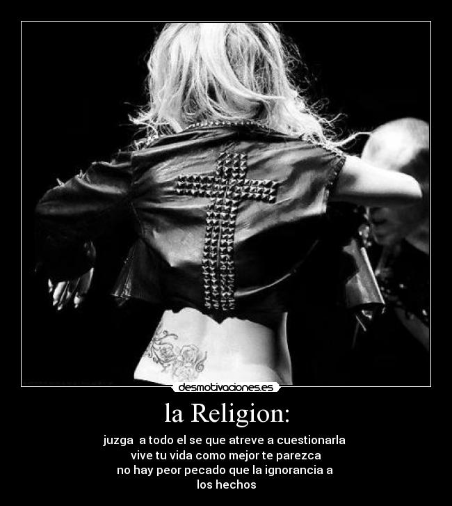la Religion: - juzga  a todo el se que atreve a cuestionarla 
vive tu vida como mejor te parezca
no hay peor pecado que la ignorancia a 
los hechos