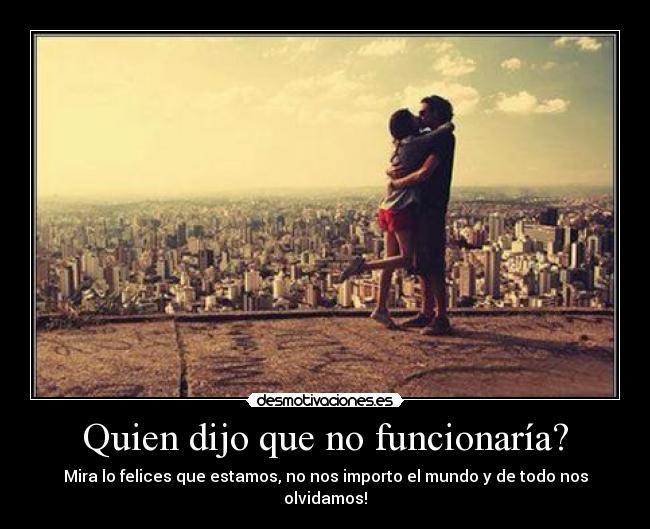 Quien dijo que no funcionaría? - Mira lo felices que estamos, no nos importo el mundo y de todo nos olvidamos!