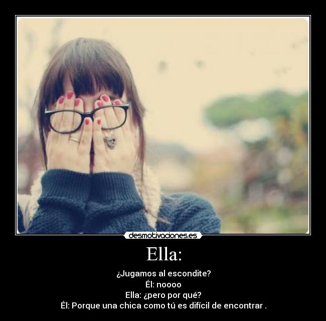 Ella: - ¿Jugamos al escondite?
Él: noooo
Ella: ¿pero por qué?
Él: Porque una chica como tú es difícil de encontrar .