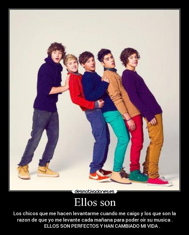 Ellos son - Los chicos que me hacen levantarme cuando me caigo y los que son la
razon de que yo me levante cada mañana para poder oir su musica .
ELLOS SON PERFECTOS Y HAN CAMBIADO MI VIDA .