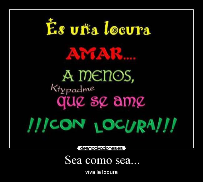 Sea como sea... - viva la locura