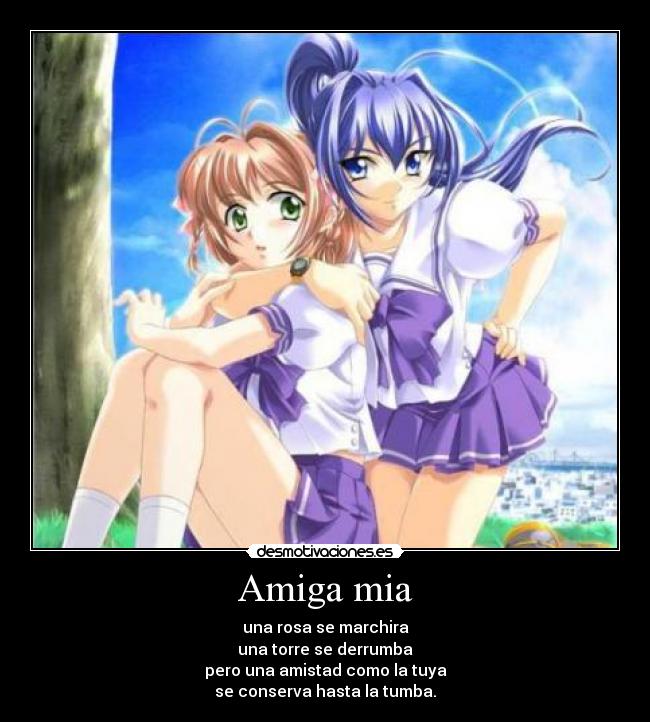 Amiga mia - una rosa se marchira
una torre se derrumba
pero una amistad como la tuya
se conserva hasta la tumba.