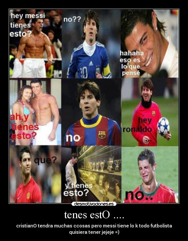 tenes estO .... - cristianO tendra muchas ccosas pero messi tiene lo k todo futbolista
quisiera tener jejeje =)