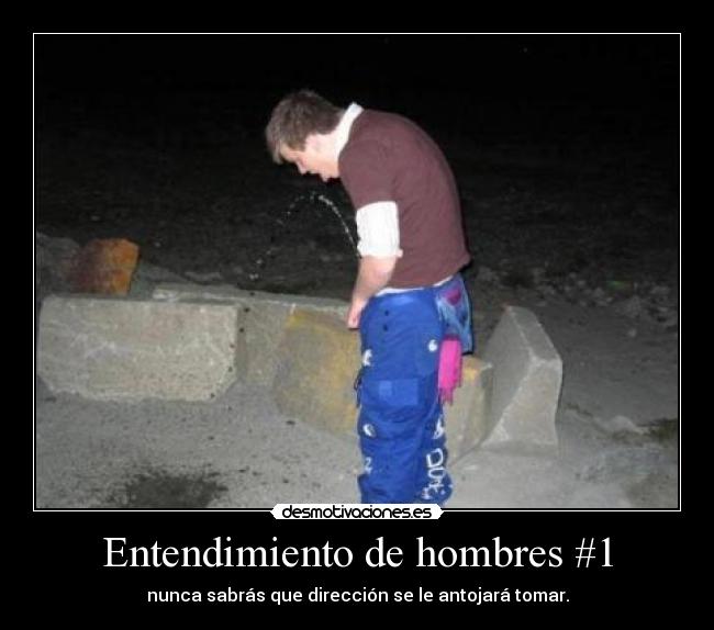 Entendimiento de hombres #1 - nunca sabrás que dirección se le antojará tomar.