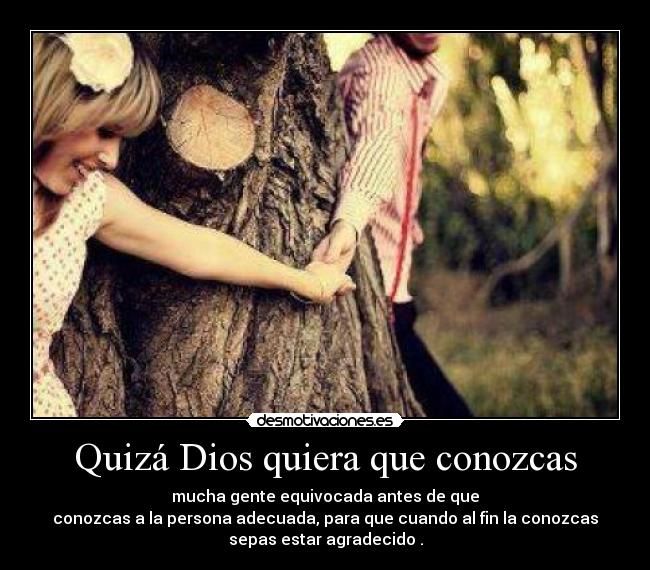 Quizá Dios quiera que conozcas - mucha gente equivocada antes de que
conozcas a la persona adecuada, para que cuando al fin la conozcas
sepas estar agradecido .