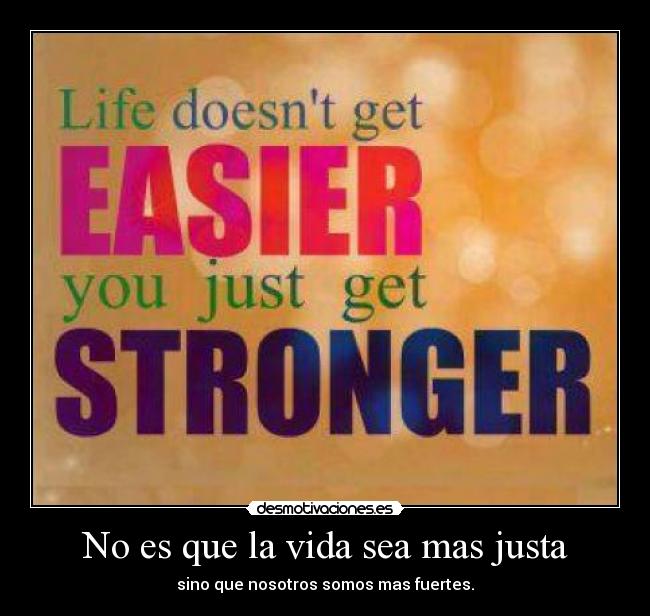 No es que la vida sea mas justa - sino que nosotros somos mas fuertes.