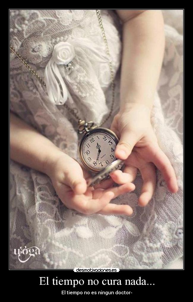 El tiempo no cura nada... - El tiempo no es ningun doctor-