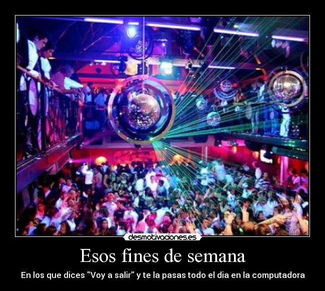 Esos fines de semana - En los que dices Voy a salir y te la pasas todo el dia en la computadora
