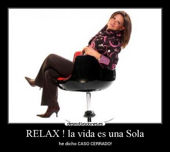RELAX ! la vida es una Sola - he dicho CASO CERRADO!