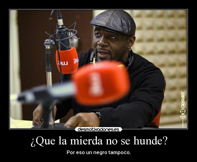 ¿Que la mierda no se hunde? - Por eso un negro tampoco.