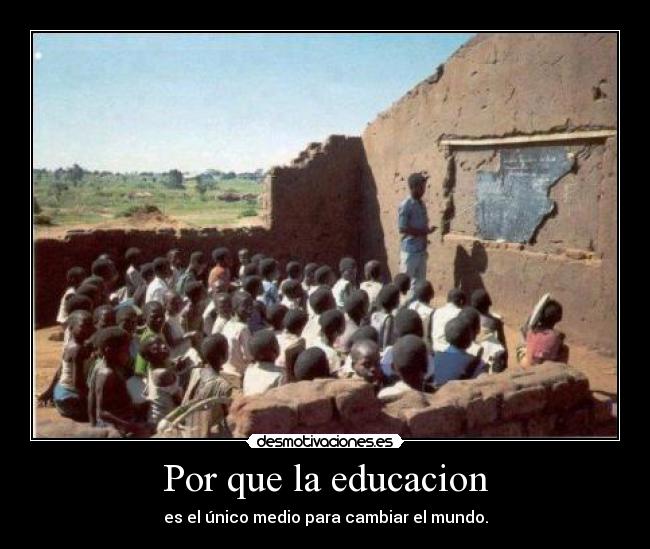 Por que la educacion - es el único medio para cambiar el mundo.