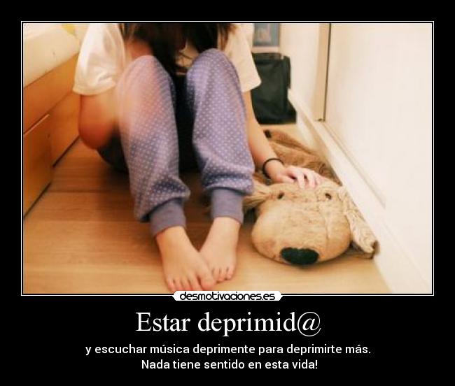 Estar deprimid@ - y escuchar música deprimente para deprimirte más.
 Nada tiene sentido en esta vida!