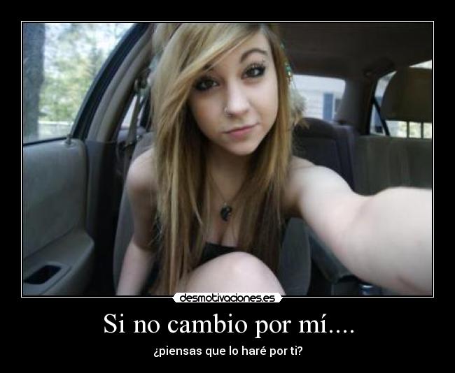 Si no cambio por mí.... - ¿piensas que lo haré por ti?