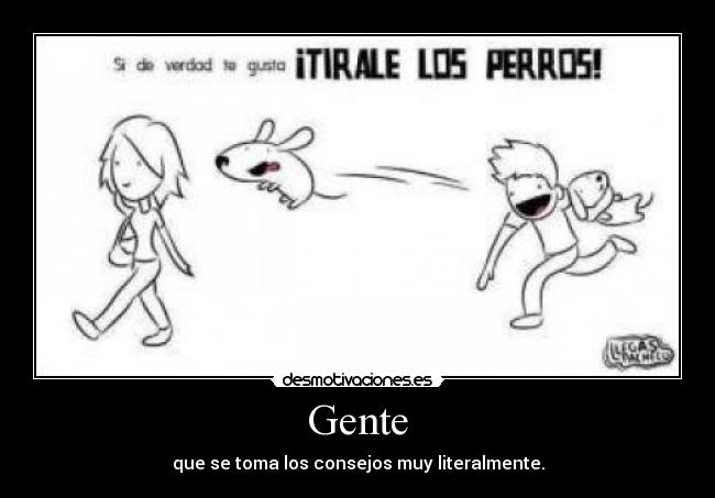 Gente - que se toma los consejos muy literalmente.