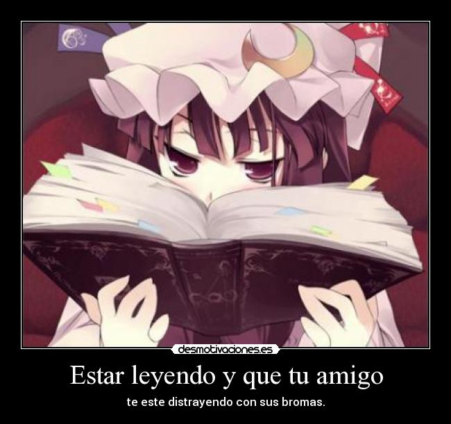 Estar leyendo y que tu amigo - te este distrayendo con sus bromas.