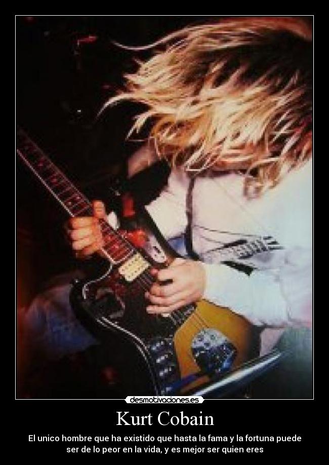 Kurt Cobain - El unico hombre que ha existido que hasta la fama y la fortuna puede
ser de lo peor en la vida, y es mejor ser quien eres