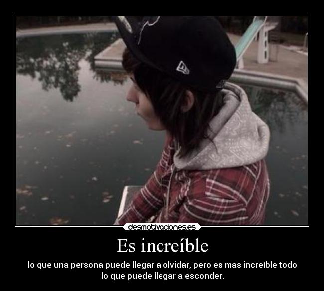 Es increíble - lo que una persona puede llegar a olvidar, pero es mas increíble todo
lo que puede llegar a esconder.