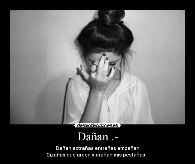 Dañan .- - Dañan extrañas entrañas empañan
Cizañas que arden y arañan mis pestañas .-