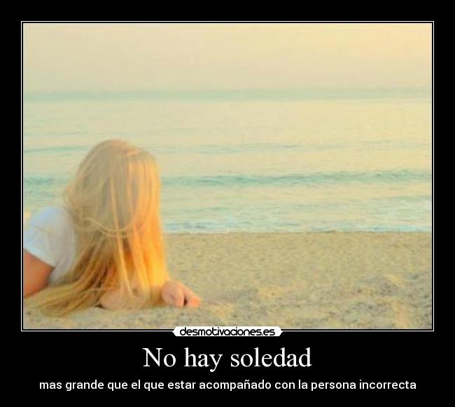 No hay soledad - mas grande que el que estar acompañado con la persona incorrecta