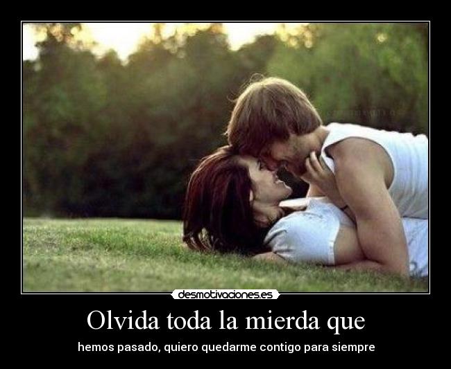 Olvida toda la mierda que - hemos pasado, quiero quedarme contigo para siempre