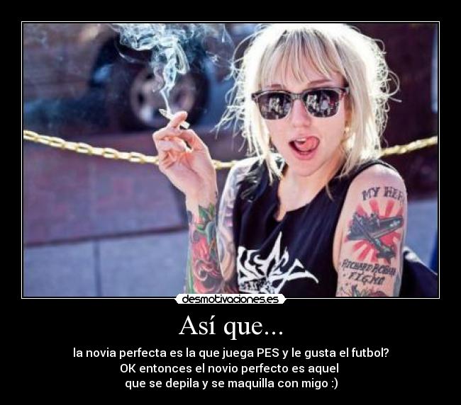 Así que... - la novia perfecta es la que juega PES y le gusta el futbol?
OK entonces el novio perfecto es aquel 
que se depila y se maquilla con migo :)
