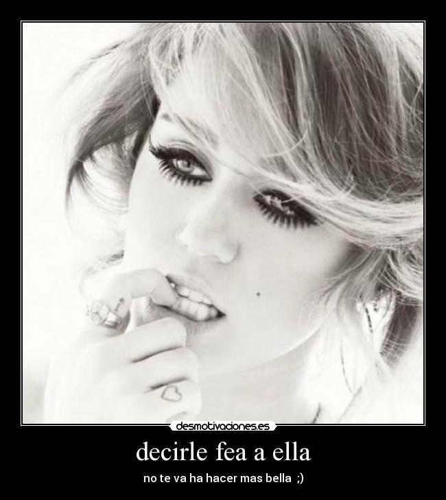 decirle fea a ella - no te va ha hacer mas bella  ;)