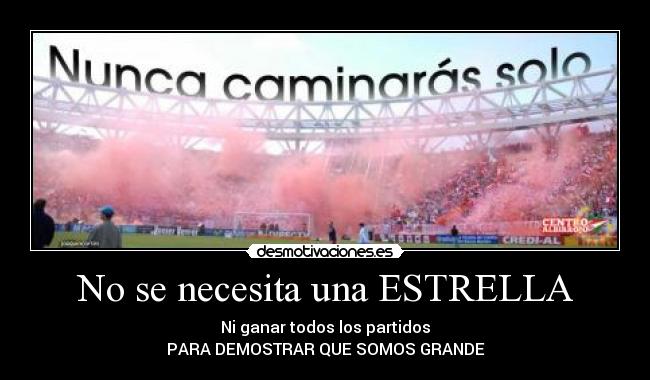 No se necesita una ESTRELLA - Ni ganar todos los partidos
PARA DEMOSTRAR QUE SOMOS GRANDE