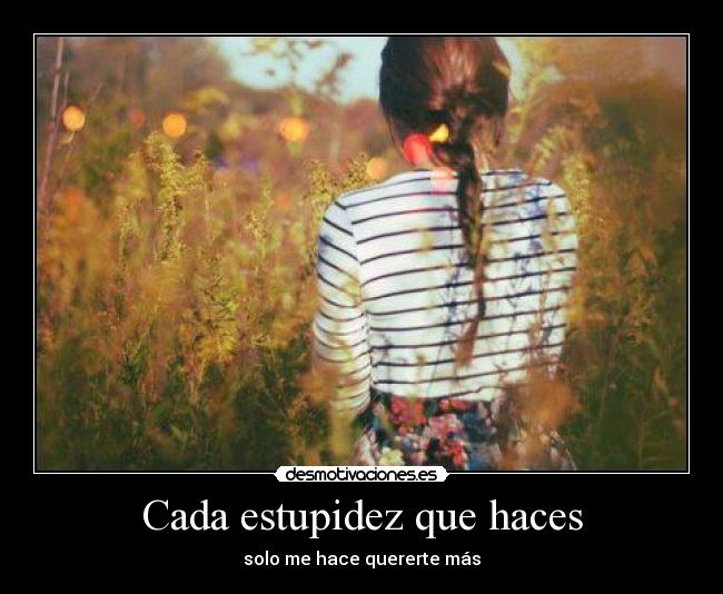 Cada estupidez que haces - solo me hace quererte más