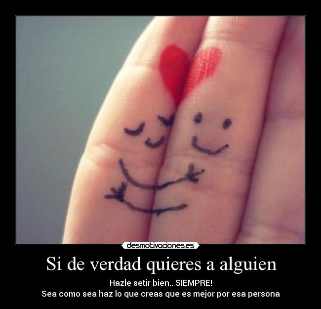 Si de verdad quieres a alguien - Hazle setir bien.. SIEMPRE!
Sea como sea haz lo que creas que es mejor por esa persona