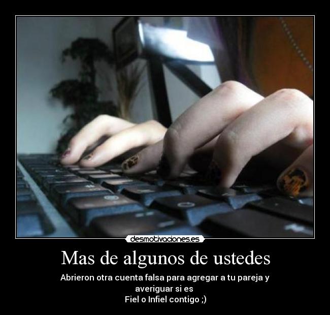 Mas de algunos de ustedes - Abrieron otra cuenta falsa para agregar a tu pareja y
averiguar si es 
Fiel o Infiel contigo ;)