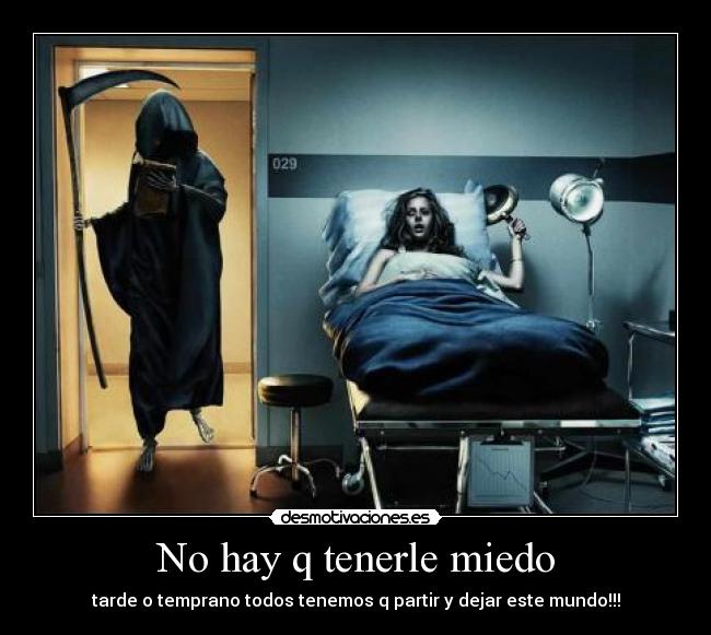 No hay q tenerle miedo - tarde o temprano todos tenemos q partir y dejar este mundo!!!