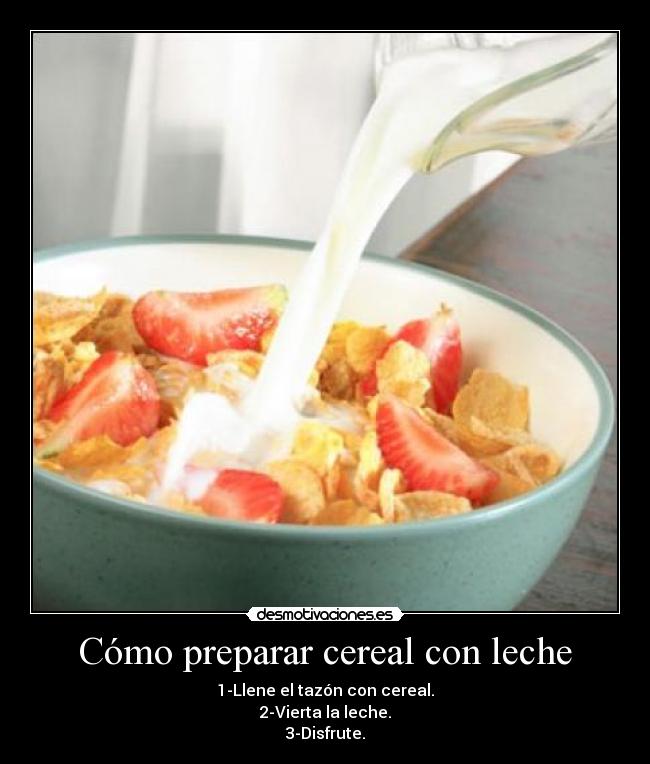 Cómo preparar cereal con leche - 1-Llene el tazón con cereal.
2-Vierta la leche.
3-Disfrute.