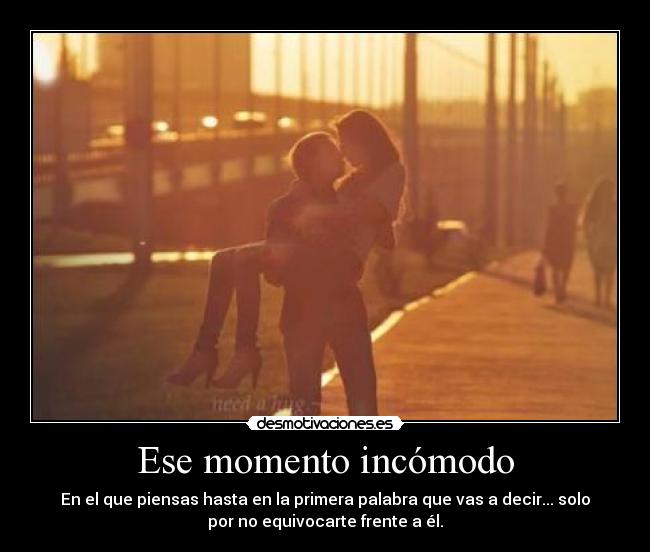 Ese momento incómodo - En el que piensas hasta en la primera palabra que vas a decir... solo
por no equivocarte frente a él.