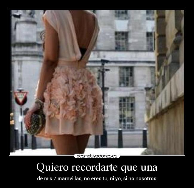 Quiero recordarte que una - de mis 7 maravillas, no eres tu, ni yo, si no nosotros.
