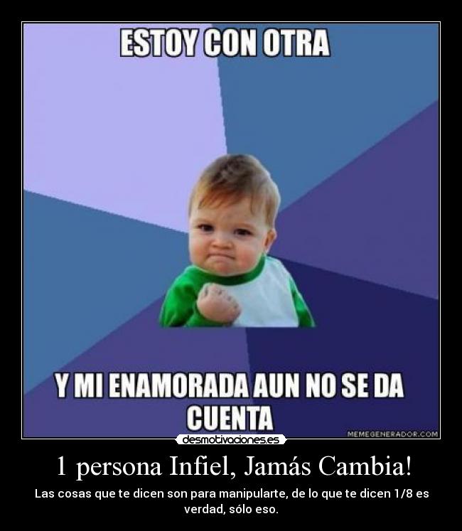 1 persona Infiel, Jamás Cambia! - Las cosas que te dicen son para manipularte, de lo que te dicen 1/8 es
verdad, sólo eso.