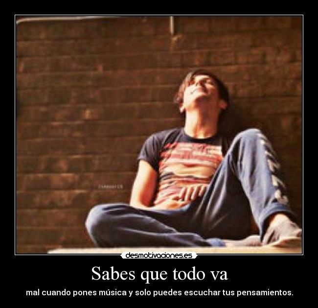 Sabes que todo va - mal cuando pones música y solo puedes escuchar tus pensamientos.