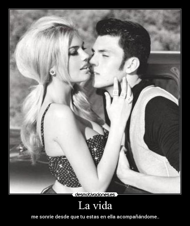 La vida - me sonríe desde que tu estas en ella acompañándome..