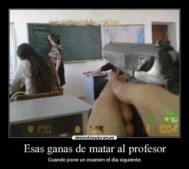 Esas ganas de matar al profesor - Cuando pone un examen el dia siguiente.