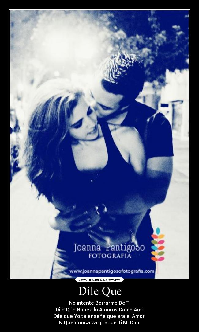 Dile Que - No intente Borrarme De Ti
Dile Que Nunca la Amaras Como Ami 
Dile que Yo te enseñe que era el Amor 
& Que nunca va qitar de Ti Mi Olor 