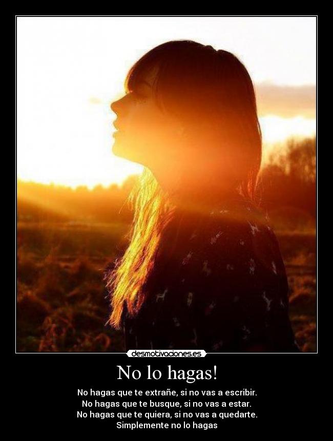 No lo hagas! - No hagas que te extrañe, si no vas a escribir.
 No hagas que te busque, si no vas a estar. 
No hagas que te quiera, si no vas a quedarte.
Simplemente no lo hagas